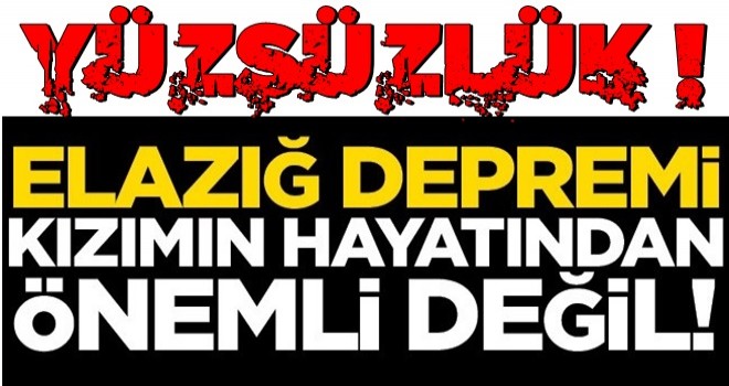 Elazığ depremi kızımın hayatından önemli değil!