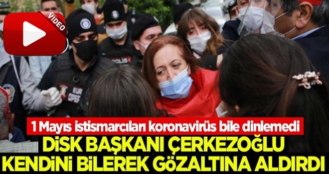 DİSK Başkanı Arzu Çerkezoğlu kendini bilerek gözaltına aldırdı