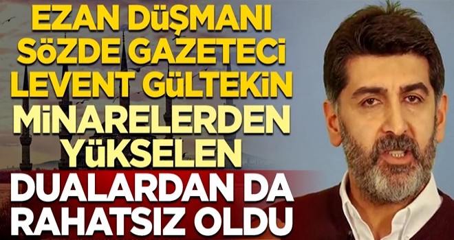 Ezan düşmanı sözde gazeteci Levent Gültekin, minarelerden yükselen dualardan da rahatsız oldu