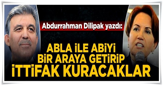 Dilipak: Gül ve Akşener'i bir araya getirmeye çalışıyorlar