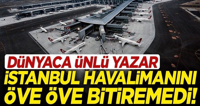 Dünyaca ünlü yazardan İstanbul Havalimanı yazısı! Öve öve bitiremedi