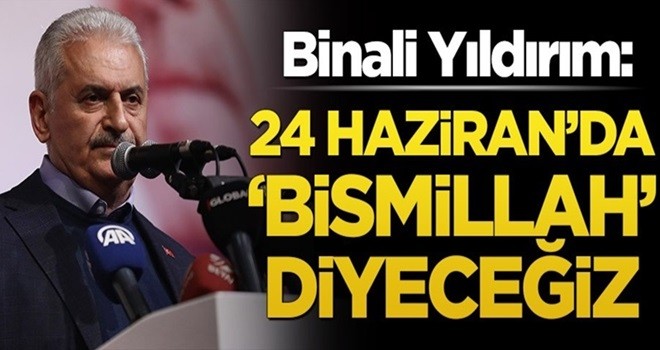 Binali Yıldırım: 24 Haziran’da ‘Bismillah’ diyeceğiz