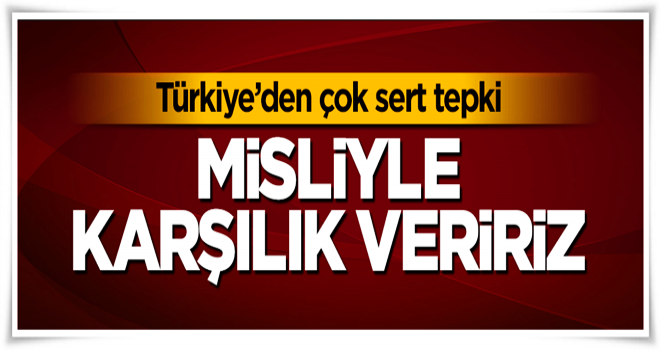 Türkiye'den çok sert tepki: Misliyle karşılık veririz