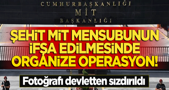 Şehit MİT mensubunun ifşa edilmesinde 'organize' operasyon! Fotoğrafı devletten sızdırıldı