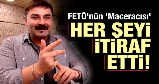 FETÖ'nün 'Maceracısı' her şeyi itiraf etti