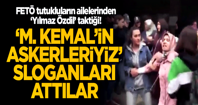 FETÖ tutukluların ailelerinden 'Yılmaz Özdil' taktiği! "M. Kemal'in askerleriyiz" sloganları attılar