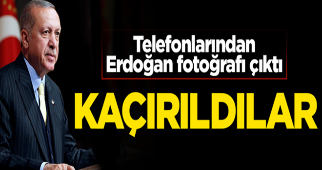 Cep telefonlarından Erdoğan fotoğrafı çıktı diye kaçırdılar!