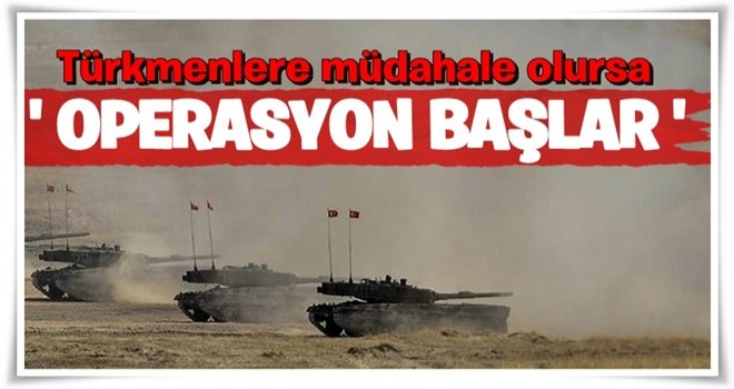 Türkmenlere müdahale olursa operasyon başlar