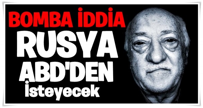 Yer yerinden oynayacak! Rusya ABD'den Gülen'i isteyecek