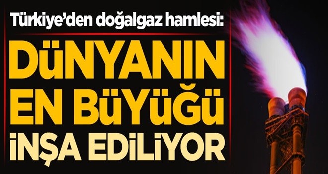 Türkiye'den doğalgaz hamlesi: Dünyanın en büyüğü inşa ediliyor