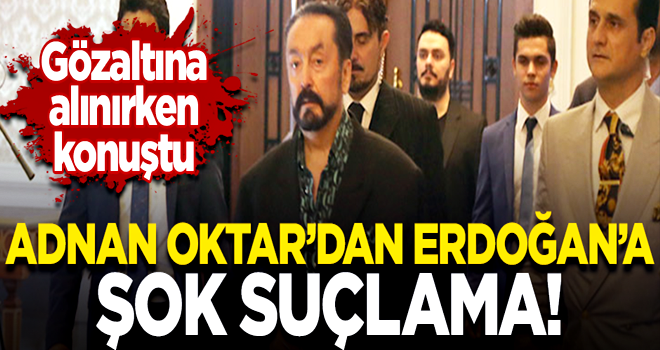 Gözaltına alınan Adnan Oktar'dan Cumhurbaşkanı Erdoğan'a şok suçlama!