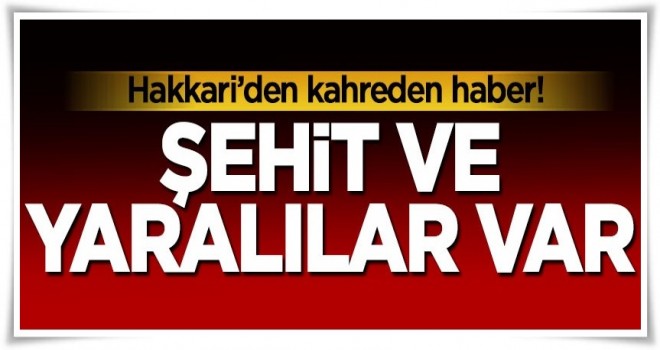 Hakkari'den kahreden haber! Şehit ve yaralılarımız var