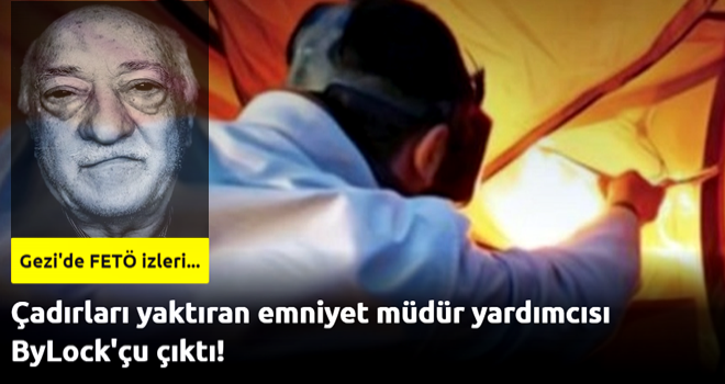 Çadırları yaktıran emniyet müdür yardımcısı ByLock'çu çıktı!