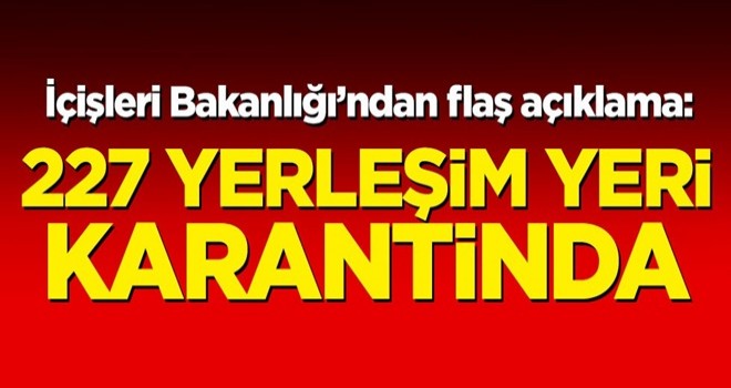 İçişleri Bakanlığı'ndan flaş açıklama:227 yerleşim yeri karantinada