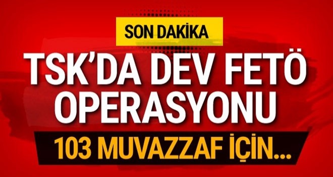 TSK'ya dev FETÖ operasyonu: 103 muvazzaf asker için gözaltı kararı