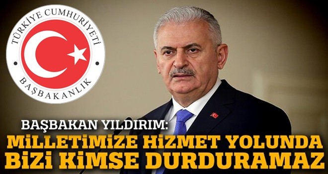 Başbakan Yıldırım: Milletimize ve insanlığa hizmet yolunda bizi hiç kimse durduramaz