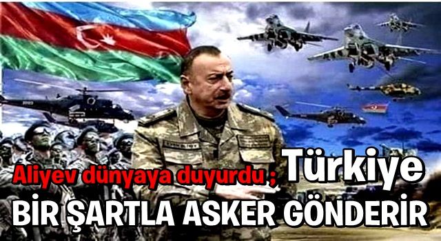 Aliyev dünyaya duyurdu: Türkiye bir şartla asker gönderir