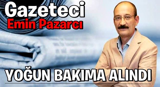 Gazeteci Emin Pazarcı yoğun bakıma alındı