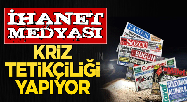 İhanet medyası kriz tetikçiliği yapıyor