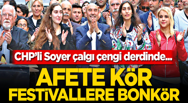 Afete kör festivallere bonkör! CHP’li Soyer çalgı çengi derdinde...