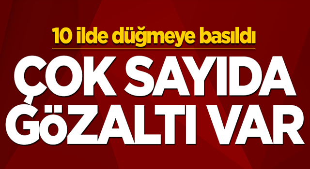 10 ilde düğmeye basıldı! Çok sayıda gözaltı var