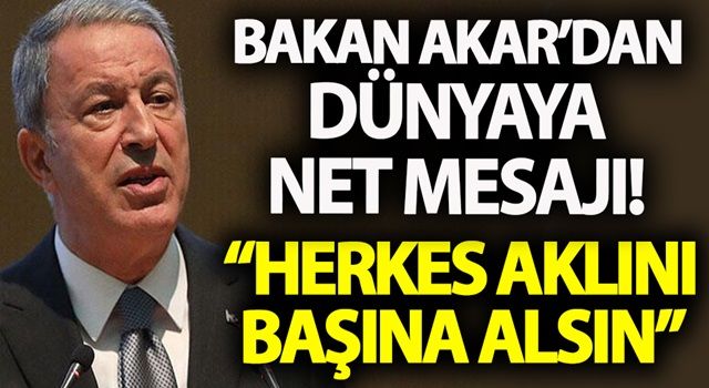 Bakan Akar'dan dünyaya net mesaj! 'Herkes aklını başına alsın'