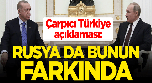 Çarpıcı Türkiye açıklaması: Rusya da bunun farkında