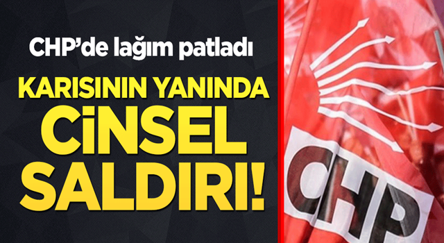 CHP'de lağım patladı! Karısının yanında cinsel saldırı