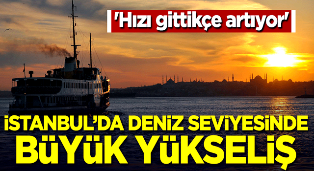 'Hızı gittikçe artıyor' İstanbul'da deniz seviyesinde büyük yükseliş