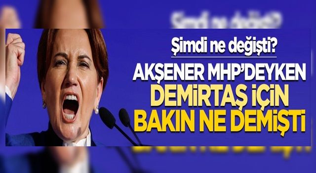 Şimdi ne değişti? MHP döneminde Akşener, Demirtaş için bakın ne demişti