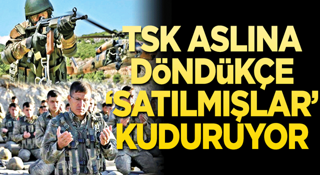 TSK aslına döndükçe ‘satılmış’lar kuduruyor