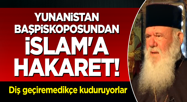 Yunanistan başpiskoposundan İslam'a hakaret! Türkiye'ye diş geçiremedikçe kuduruyorlar