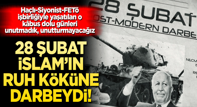 28 Şubat, İslâm’ın ruh köküne darbeydi! Haçlı-Siyonist-FETö işbirliğiyle yaşatılan o kâbus dolu günleri unutmadık, unutturmayacağız