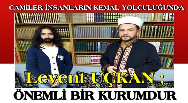 LEVENT UÇKAN: CAMİLER İNSANLARIN KEMAL YOLCULUĞUNDA ÖNEMLİ BİR KURUMDUR