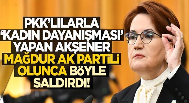 PKK’lılarla “kadın dayanışması” yapan Akşener, mağdur AK Partili olunca böyle saldırdı!