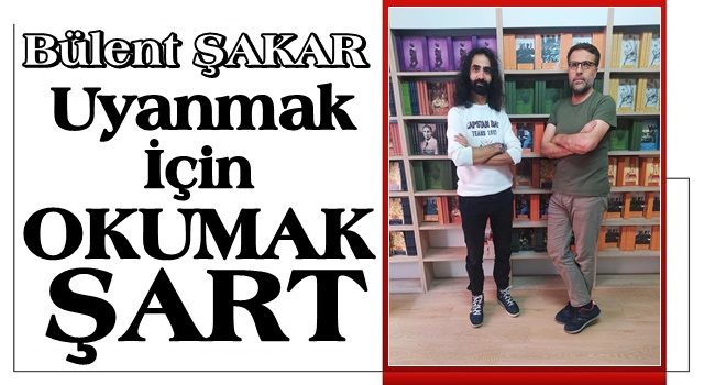 BÜLENT ŞAKAR: UYANMAK İÇİN OKUMAK ŞART!