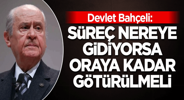 Devlet Bahçeli: Süreç nereye gidiyorsa oraya kadar götürülmeli