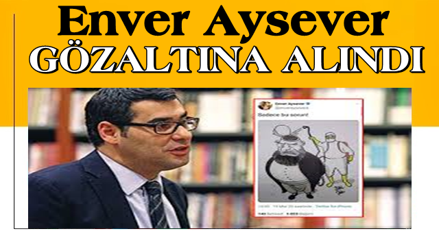 Enver Aysever gözaltına alındı