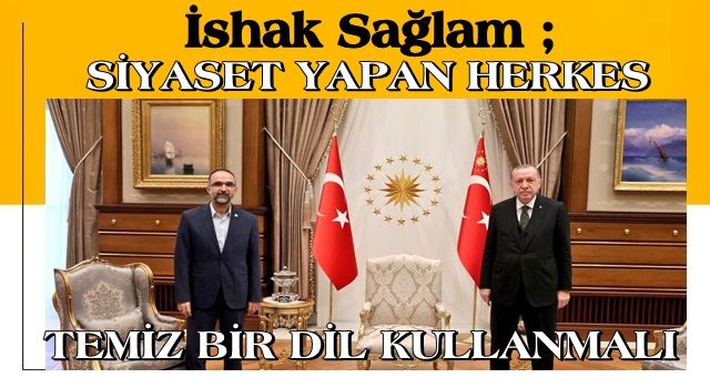 İSHAK SAĞLAM: SİYASET YAPAN HERKES TEMİZ BİR DİL KULLANMALI!