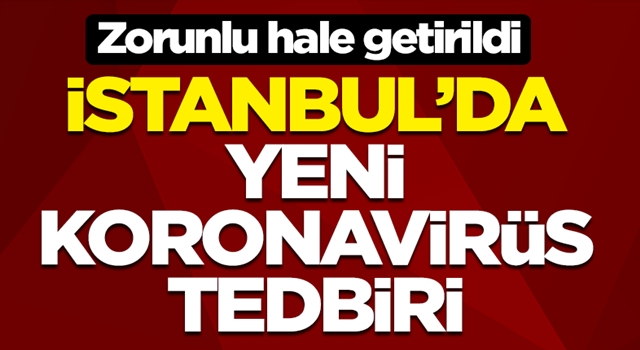 İstanbul'da yeni koronavirüs tedbiri! Zorunlu hale getirildi