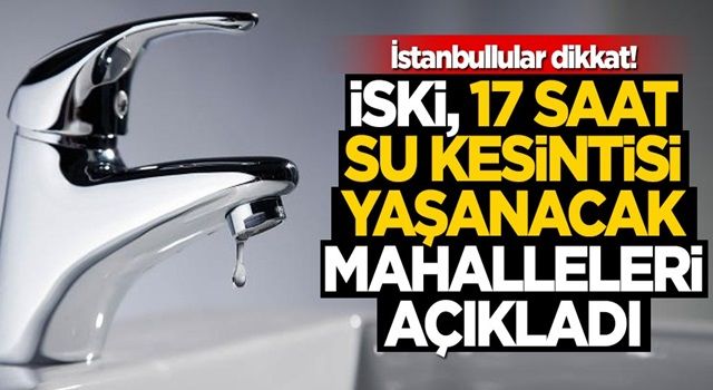 İstanbullular dikkat! İSKİ, 17 saat su kesintisi yaşanacak mahalleleri açıkladı