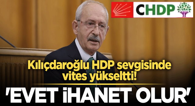 Kılıçdaroğlu HDP sevgisinde vites yükseltti! 'Evet ihanet olur'