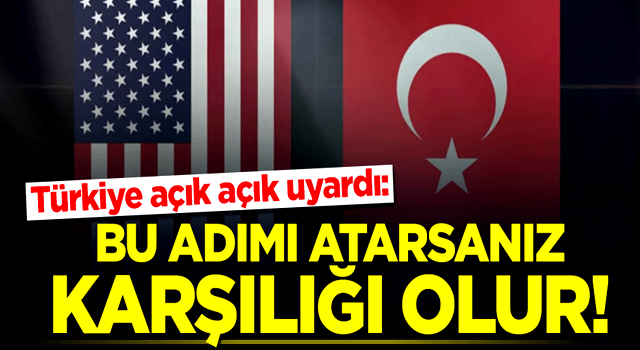 Türkiye açık açık uyardı: Bu adımı atarsanız karşılığı olur!