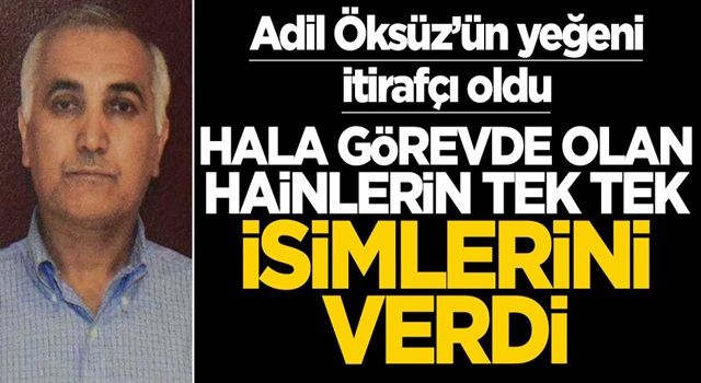 Adil Öksüz'ün yeğeni itirafçı oldu! Hala görevdeki hainlerin tek tek ismini verdi