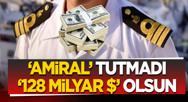 ‘Amiral’ tutmadı, ‘128 milyar $’ olsun