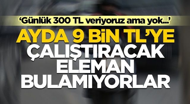 Ayda 9 bin TL maaşla çalıştıracak eleman bulamıyorlar! "Günde 300 TL veriyoruz ama bulamıyoruz"