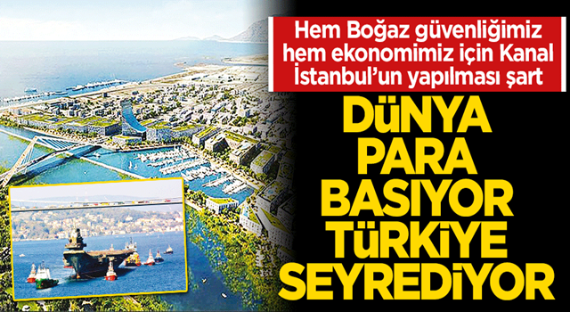 Dünya para basıyor Türkiye seyrediyor Hem Boğaz güvenliğimiz hem ekonomimiz için Kanal İstanbul’un yapılması şart