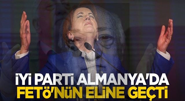 İYİ Parti Almanya'da FETÖ'nün eline geçti