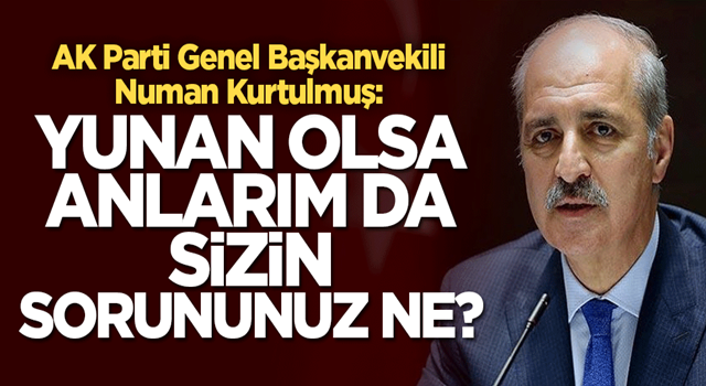 Kurtulmuş: Yunan olsa anlarım da sizin sorununuz ne?