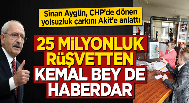 Sinan Aygün CHP'deki yolsuzluk çarkını Akit'e anlattı: 25 milyonluk rüşvetten Kemal Bey de haberdar